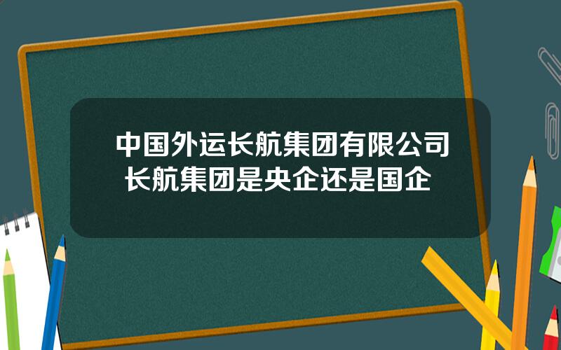 中国外运长航集团有限公司 长航集团是央企还是国企